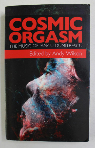 COSMIC ORGASM  - THE  MUSIC OF IANCU DUMITRESCU AND ANA - MARIA AVRAM , editor ANDY WILSON , 2013