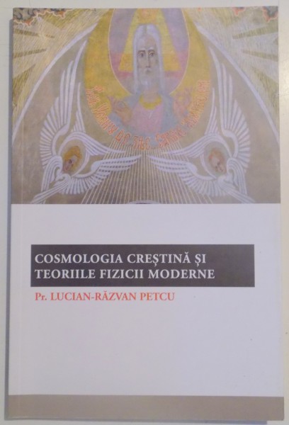 COSMOLOGIA CRESTINA SI TEORIILE FIZICII MODERNE de LUCIAN RAZVAN PETCU , 2008