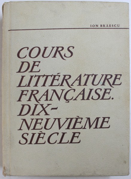 COURS DE LITTERATURE FRANCAISE . DIX - NEUVIEME SIECLE par ION BRAESCU , 1967 , CONTINE SUBLINIERI CU CREION ROSU*