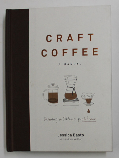 CRAFT COFEE - A MANUAL - BREWING A BETTER CUP AT HOME by JESSICA EASTO , 2017