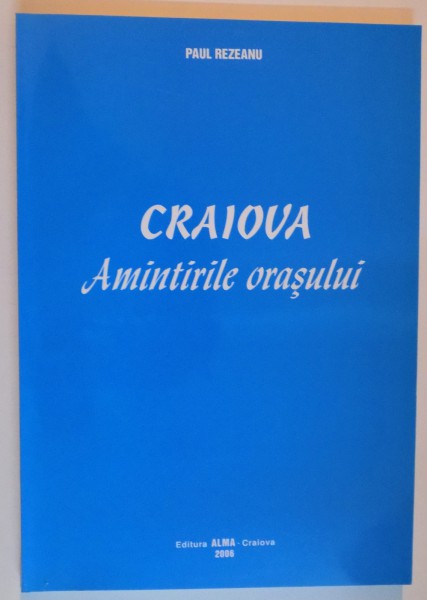 CRAIOVA , AMINTIRILE ORASULUI de PAUL REZEANU , 2006