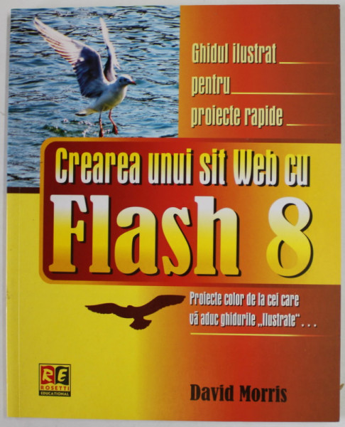 CREAREA UNUI SIT WEB CU FLASH 8 de DAVID MORRIS , GHIDUL ILUSTRAT PENTRU PROIECTE RAPIDE , 2006