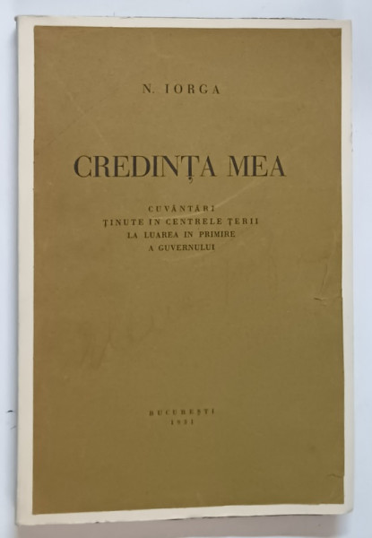 CREDINTA MEA , CUVANTARI TINUTE IN CENTRELE TARII LA LUAREA IN PRIMRE A GUVERNULUI de N. IORGA , 1931