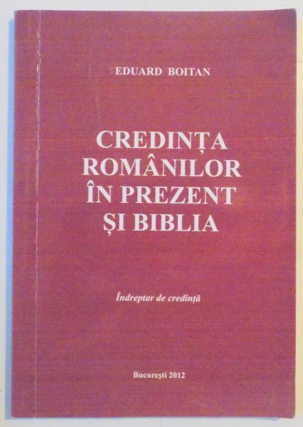 CREDINTA ROMANILOR IN PREZENT SI BIBLIA , INDREPTAR DE CREDINTA de EDUARD BOITAN , 2012