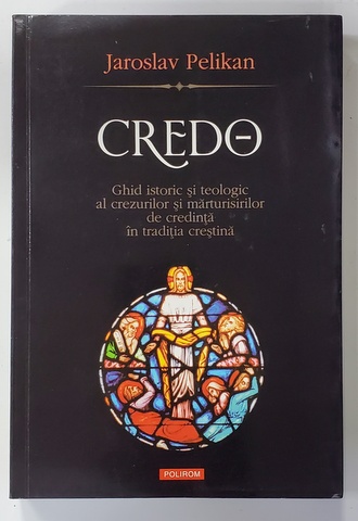 CREDO - GHID ISTORIC SI TEOLOGIC AL CREZURILOR SI MARTURISIRILOR DE CREDINTA IN TRADITIA CRESTINA de JAROSLAV PELIKAN , 2010