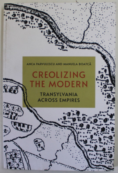 CREOLIZING THE MODERN , TRANSYLVANIA ACROSS EMPIRES by ANCA PARVULESCU and MANUELA BOATCA , 2022