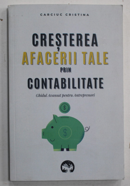 CRESTEREA AFACERII TALE PRIN CONTABILITATE de CARCIUC CRISTINA , GHIDUL AVANSATA PENTRU ANTREPRENORI , 2023