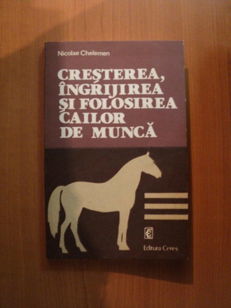 CRESTEREA , INGRIJIREA SI FOLOSIREA CAILOR DE MUNCA de NICOLAE CHELEMEN , Bucuresti 1982