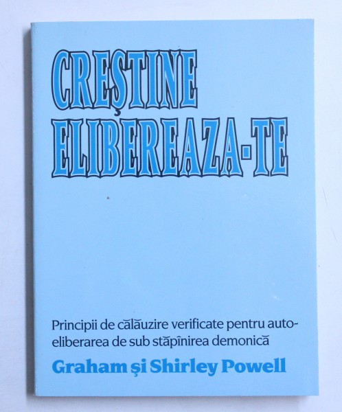 CRESTINE ELIBEREAZA - TE - PRINCIPII DE CALAUZIRE VERIFICATE PENTRU AUTOELIBERAREA DE SUB STAPANIREA DEMONICA de GRAHAM si SHIRLEY POWELL , 1986