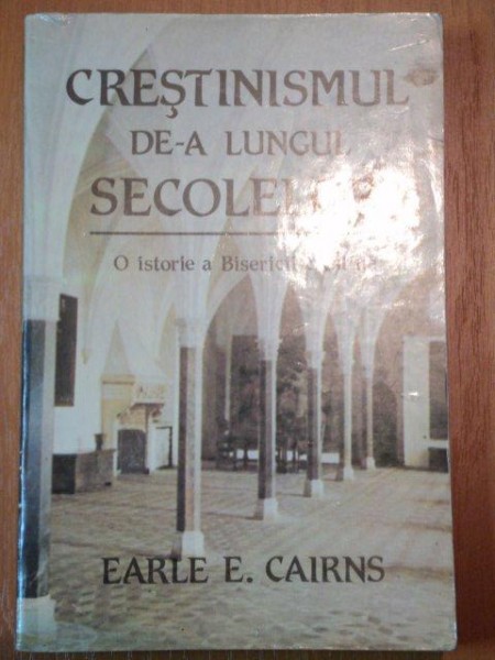 CRESTINISMUL DE - A LUNGUL SECOLELOR , O ISTORIE A BISERICII CRESTINE de EARLE E.CAIRNS