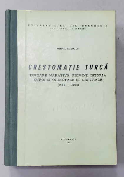 CRESTOMATIA TURCA - IZVOARE NARATIVE PRIVIND ISTORIA EUROPEI ORIENTALE SI CENTRALE 1263 - 1683 de MIHAIL GUBOGLU , 1978