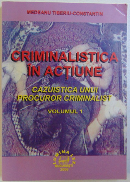 CRIMINALISTICA IN ACTIUNE  - CAZUISTICA UNUI PROCUR CRIMINALIST , VOL. I de MEDEANU TIBERIU  - CONSTANTIN , 2006 , DEDICATIE *