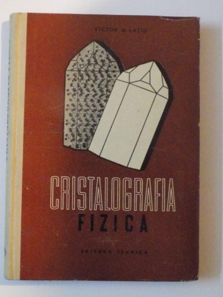 CRISTALOGRAFIA FIZICA ( FIZICA CRISTALELOR ) de VICTOR N. LATIU , BUCURESTI 1958