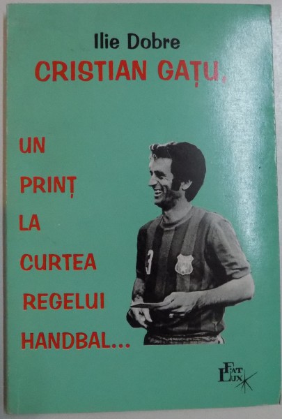 CRISTIAN GATU , UN PRINT LA CURTEA REGELUI HANDBAL de ILIE DOBRE , 1999, *DEDICATIE