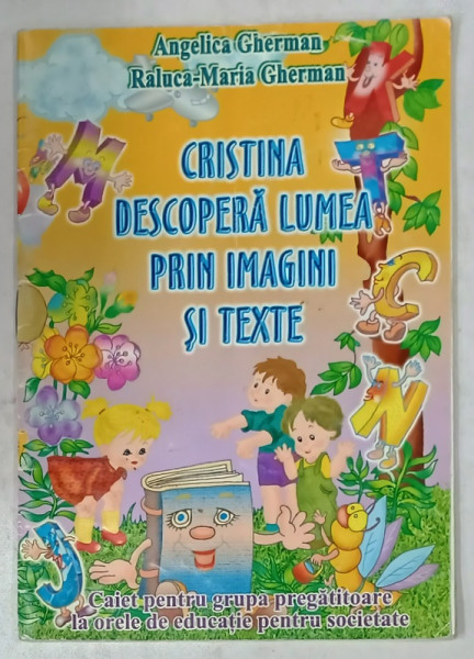 CRISTINA DESCOPERA LUMEA PRIN IMAGINI SI TEXTE de ANGELICA  GHERMAN si RALUCA - MARIA GHERMAN , CAIET  PENTRU GRUPA PREGATITOARE , 2005