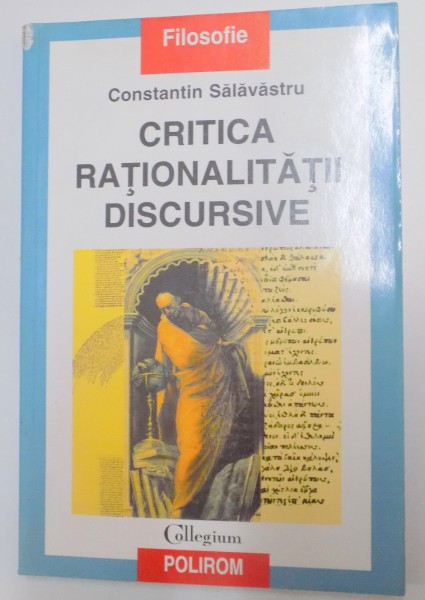 CRITICA RATIONALITATII DISCURSIVE  , O INTERPRETARE PROBLEMATOLOGICA A DISCURSULUI FILOSOFIC de CONSTANTIN SALAVASTRU , 2001