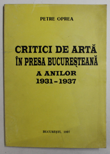 CRITICI DE ARTA IN PRESA BUCURESTEANA A ANILOR 1931-1937 de PETRE OPREA , 1997 DEDICATIE*