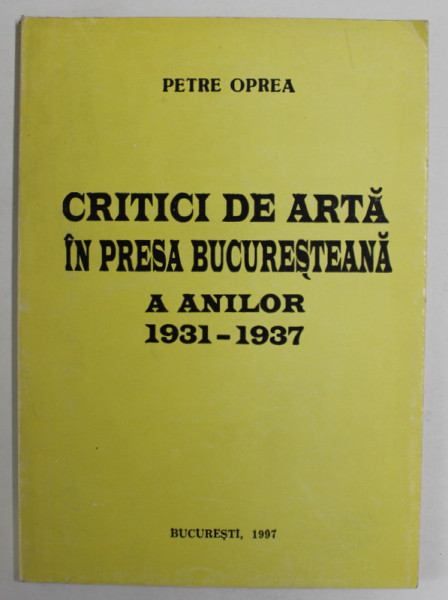 CRITICI DE ARTA IN PRESA BUCURESTEANA A NILOR 1931 - 1937 de PETRE OPREA , 1997, CONTINE DEDICATIA  AUTORULUI PENTRU  ADINA NANU *