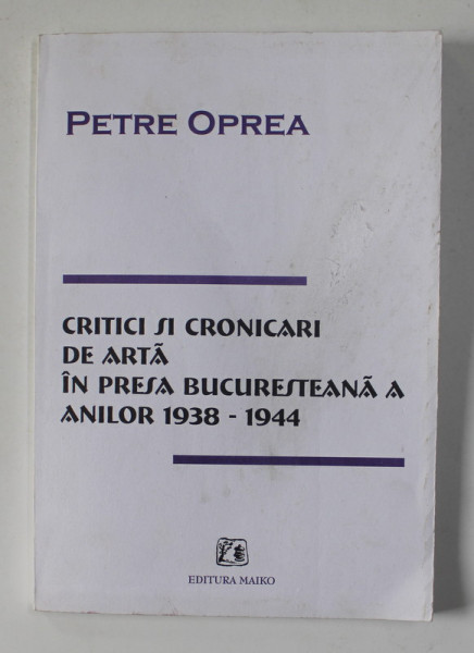 CRITICI SI CRONICARI DE ARTA IN PRESA BUCURESTEANA A ANILOR 1938 - 1944 de PETRE OPREA , 1999, DEDICATIE*