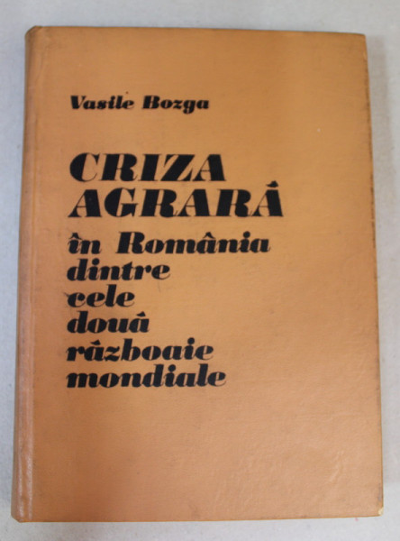 CRIZA AGRARA IN ROMANIA DINTRE CELE DOUA RAZBOAIE MONDIALE de VASILE BOGZA , 1975
