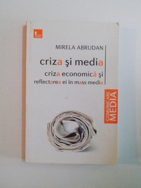 CRIZA SI MEDIA , CRIZA ECONOMICA SI REFLECTAREA EI IN MASS MEDIA de MIRELA ABRUDAN , 2010