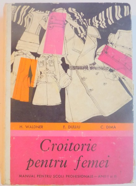 CROITORIE PENTRU FEMEI . MANUAL PENTRU SCOLI PROFESIONALE ANII I SI II de H. WALDNER , E. DULLIU , C. DIMA , 1971