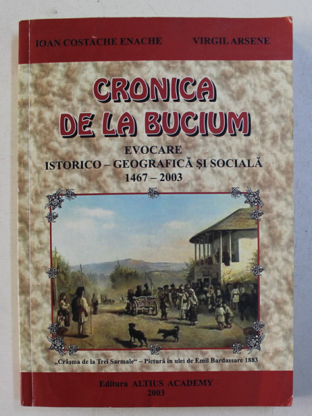 CRONICA DE LA BUCIUM , EVOCARE ISTORICO - GEOGRAFICA SI SOCIALA ( 1467 - 2003 ) de IOAN COSTACHE ENACHE si VIRGIL ARSENE , 2003