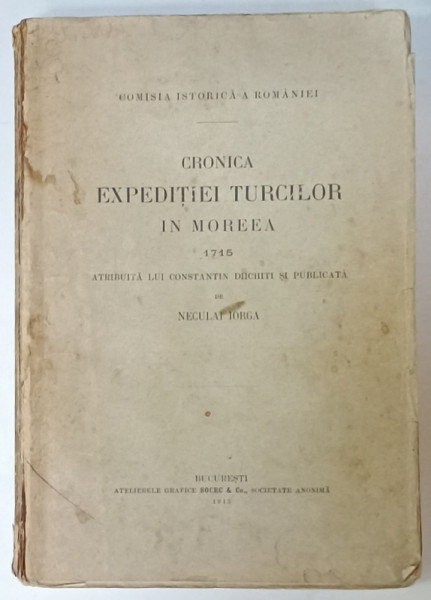 CRONICA EXPEDITIEI TURCILOR IN MOREEA 1715, ATRIBUITA LUI CONSTANTIN DICHITI SI PUBLICATA DE NICOLAE IORGA - BUCURESTI, 1913