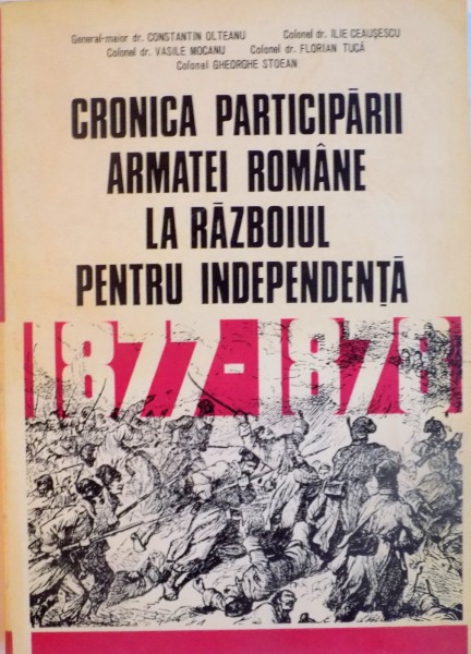 CRONICA PARTICIPARII ARMATEI ROMANE LA RAZBOIUL PENTRU INDEPENDENTA (1877-1878) de CONSTANTIN OLTEANU, FLORIAN TUCA, 1977