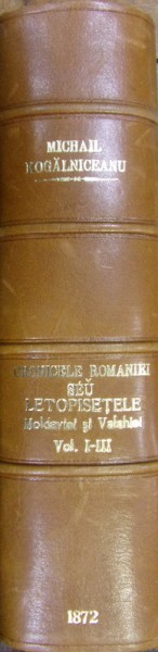 CRONICELE ROMANIEI SAU LETOPISETUL MOLDAVIEI SI VALAHIEI  DE MIHAIL KOGALNICEANU  TOM. I -III ,1872