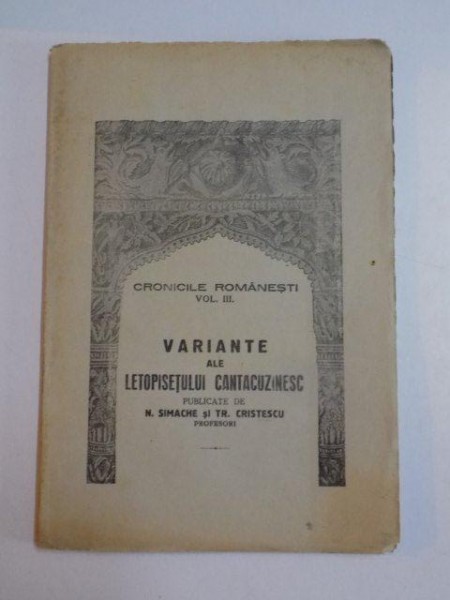 CRONICILE ROMANESTI , VOL. III , VARIANTE ALE LETOPISETULUI CANTACUZINESC de N. SIMACHE SI TR. CRISTESCU , 1942