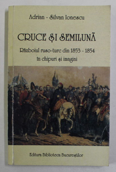 CRUCE SI SEMILUNA , RAZBOIUL RUSO - TURC DIN 1853 - 1854 IN CHIPURI SI IMAGINI de ADRIAN - SILVAN IONESCU , 2001