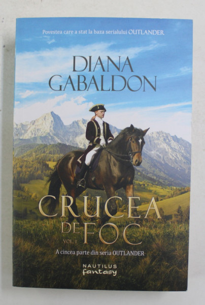 CRUCEA DE FOC , VOLUMUL I - A CINCEA PARTE DIN SERIA OUTLANDER de DIANA  GABALLDON , 2018