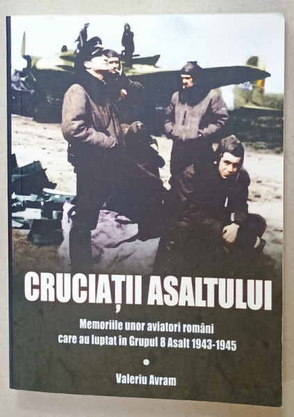 CRUCIATII ASALTULUI , MEMORIILE UNOR AVIATORI ROMANI CARE AU LUPTAT IN GRUPUL 8 ASALT 1943 -1945 de VALERIU AVRAM , 2019