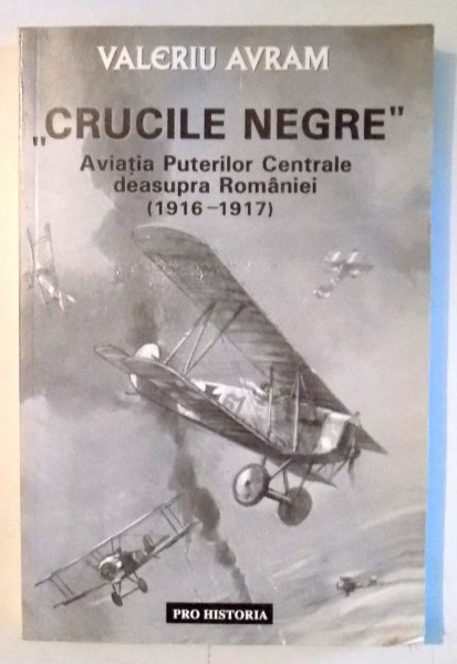 "'CRUCILE NEGRE"' AVIATIA PUTERILOR CENTRALE DEASUPRA ROMANIEI ( 1916-1917) de VALERIU AVRAM , 2001
