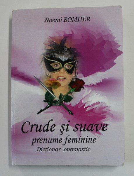 CRUDE SI SUAVE PRENUME FEMININE - DICTIONAR ONOMASTIC de NOEMI BOMHER , 2009