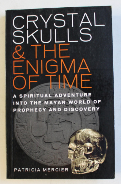 CRYSTAL SKULLS & THE ENIGMA OF TIME - A SPIRITUAL ADVENTURE INTO THE MAYAN WORLD OF PROPHECY AND DISCOVERY by PATRICIA MERCIER , 2011