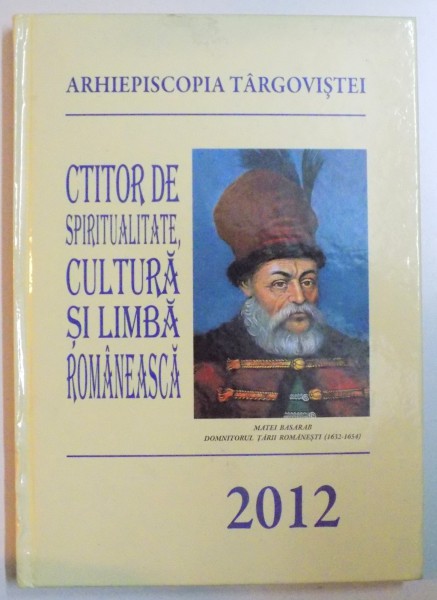 CTITOR DE SPIRITUALITATE , CULTURA SI LIMBA ROMANEASCA , MATEI BASARAB (1632-1654) , 380 DE ANI DE LA URCAREA PE TRONUL TARII ROMANESTI , 2012