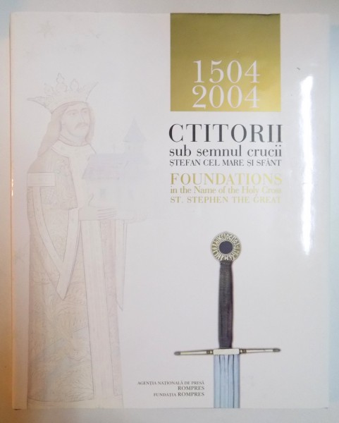CTITORII SUB SEMNUL CRUCII STEFAN CEL MARE SI SFANT 1504-2004 / FOUNDATIONS IN THE NAME OF THE HOLY CROSS ST. STEPHEN THE GREAT, EDITIE BILINGVA ENGLEZA-ROMANA  2004