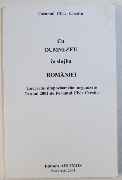 CU DUMNEZEU IN SLUJBA ROMANIEI  - LUCRARILE SIMPOZIOANELOR ORGANIZATE IN ANUL 2001 DE FORUMUL CIVIC CRESTIN , 2002