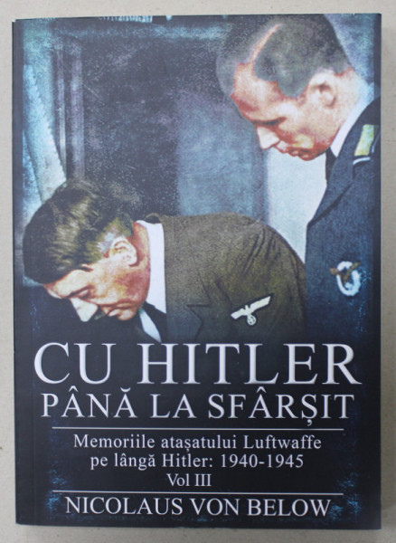CU HITLER PANA LA SFARSIT , MEMORIILE ATASATULUI LUFTWAFFE PE LANGA HITLER : 1940- 1945 , VOLUMUL III de NICOLAUS VON BELOW , 2021