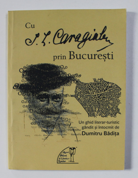 CU I. L. CARAGIALE PRIN BUCURESTI , UN GHID LITERAR - TURISTIC GANDIT SI INTOCMIT de DUMITRU BADITA , 2016