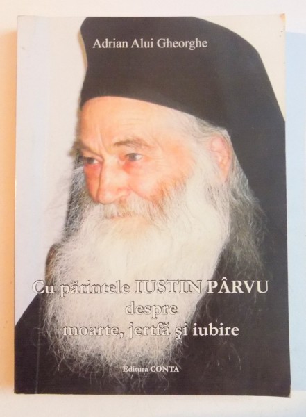 CU PARINTELE IUSTIN PARVU DESPRE MOARTE , JERTFA SI IUBIRE de ADRIAN ALUI GHEORGHE , 2006