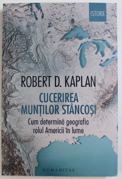 CUCERIREA MUNTILOR STANCOSI  - CUM DETERMINA GEOGRAFIA ROLUL AMERICII IN LUME de ROBERT D . KAPLAN , 2018