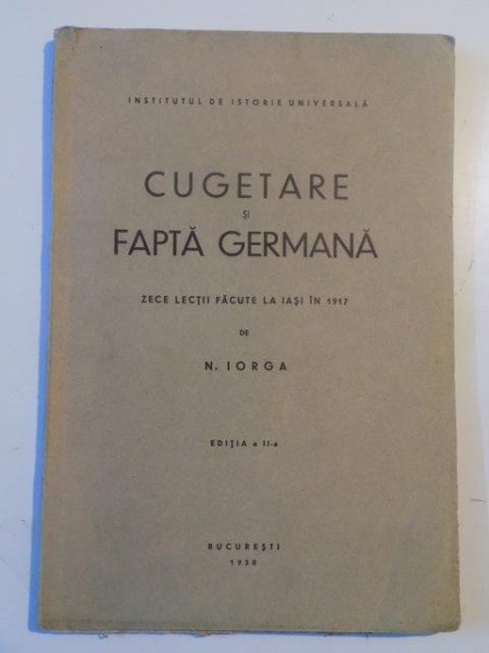 CUGETARE SI FAPTA GERMANA , ZECE LECTII FACUTE LA IASI IN 1917 de N. IORGA , EDITIA A II - A , 1938