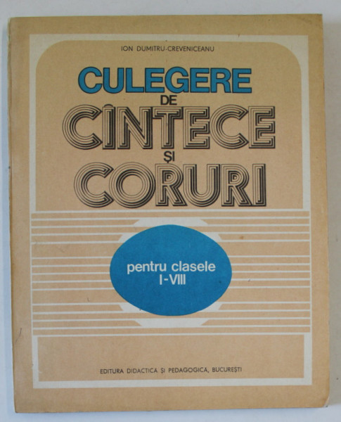 CULEGERE DE CANTECE SI CORURI PENTRU CLASELE I - VIII de ION DUMITRU - CREVENICEANU , 1983