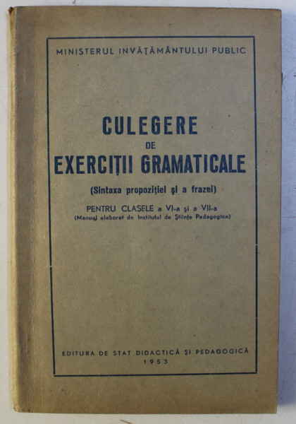 CULEGERE DE EXERCITII GRAMATICALE ( SINTAXA PROPOZITIEI SI A FRAZEI ) PENTRU CLASELE A VI - A si A VII - A , 1953