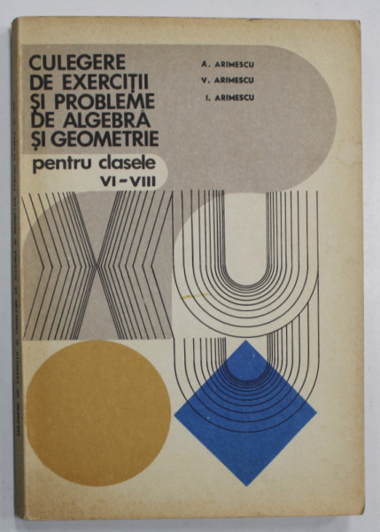 CULEGERE DE EXERCITII SI PROBLEME DE ALGEBRA SI GEOMETRIE , PENTRU CLASELE VI - VIII de A. ARIMESCU ...I. ARIMESCU , 1979