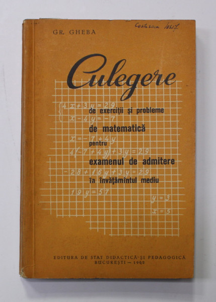 CULEGERE DE EXERCITII SI PROBLEME DE MATEMATICA PENTRU EXAMENUL DE ADMITERE IN INVATAMANTUL MEDIU de GR. GHEBA , 1962