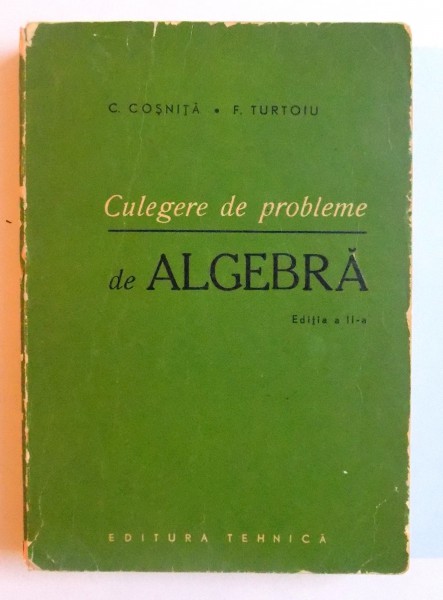 CULEGERE DE PROBLEME DE ALGEBRA , EDITIA A II-A de C. COSNITA si F. TURTOIU, 1965